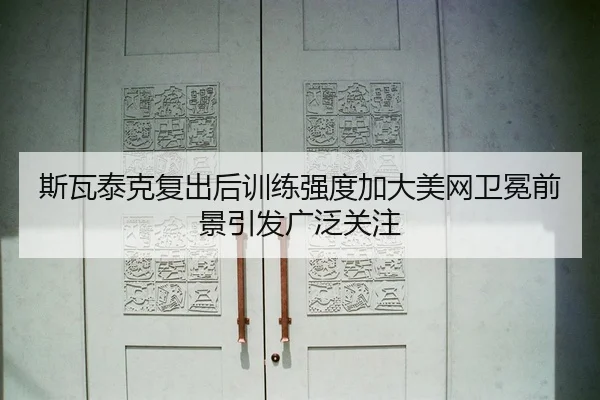 斯瓦泰克复出后训练强度加大美网卫冕前景引发广泛关注