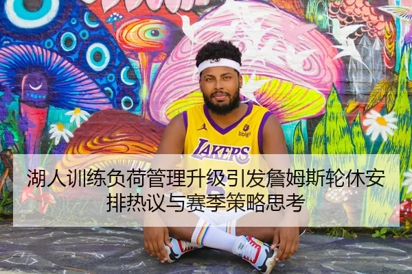 湖人训练负荷管理升级引发詹姆斯轮休安排热议与赛季策略思考
