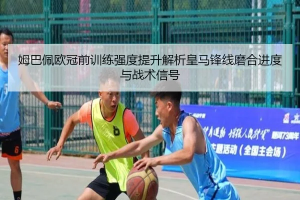 姆巴佩欧冠前训练强度提升解析皇马锋线磨合进度与战术信号